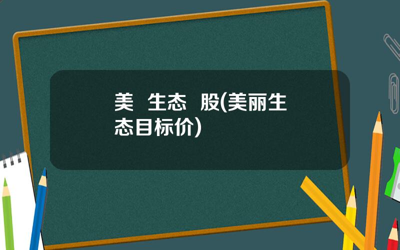 美  生态  股(美丽生态目标价)